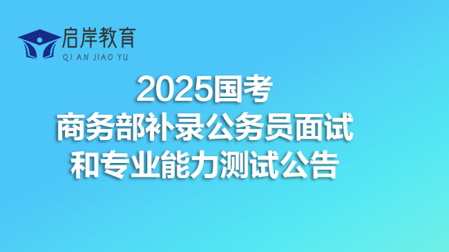 2025国考商务部补录公务员面试和专业能力测试公告