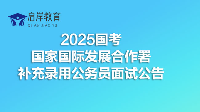 2025国考国家国际发展合作署补充录用公务员面试公告