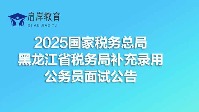 2025国家税务总局黑龙江省税务局补充录用公务员面试公告