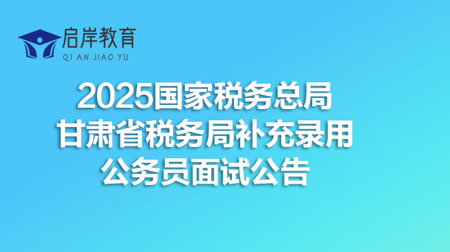 2025国家税务总局甘肃省税务局补充录用公务员面试公告