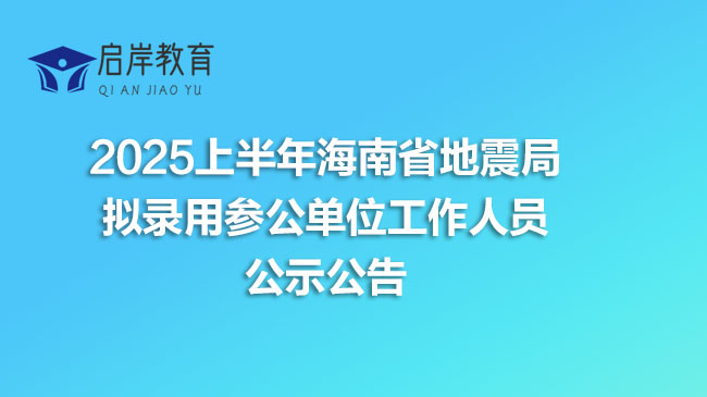 2025上半年海南省地震局拟录用参公单位工作人员公示公告