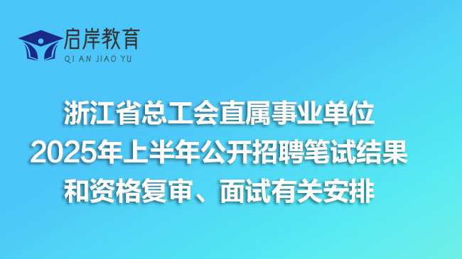 浙江省总工会直属事业单位2025年上半年公开招聘笔试结果和资格复审、面试有关安排