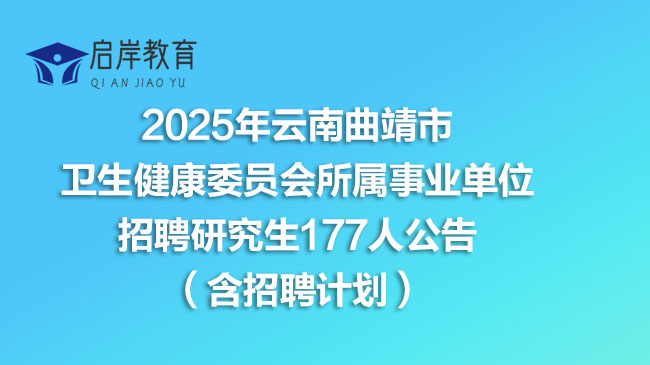 2025年云南曲靖市卫生健康委员会所属事业单位招聘研究生177人公告（含招聘计划）
