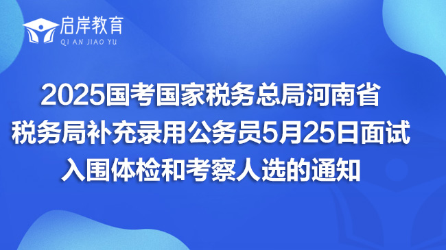2025国考国家税务总局河南省税务局补充录用公务员5月25日面试入围体检和考察人选的通知