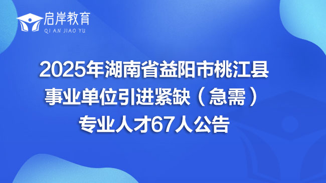 2025年湖南省益阳市桃江县事业单位引进紧缺（急需）专业人才67人公告