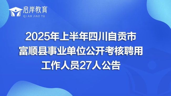 2025年上半年四川自贡市富顺县事业单位公开考核聘用工作人员27人公告