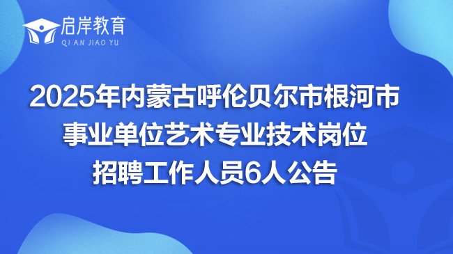 2025年内蒙古呼伦贝尔市根河市事业单位艺术专业技术岗位招聘工作人员6人公告