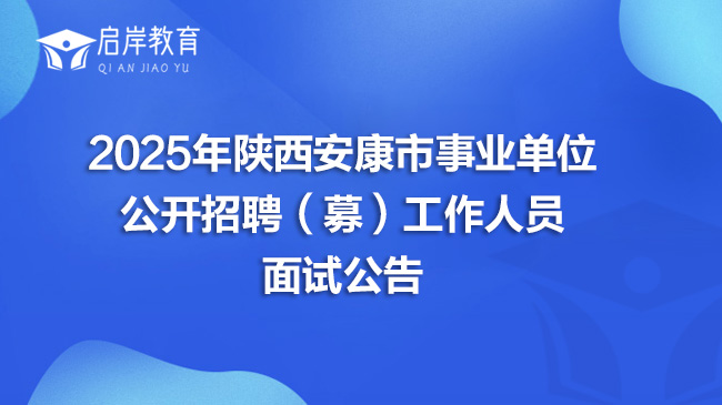 2025年陕西安康市事业单位公开招聘（募）工作人员面试公告