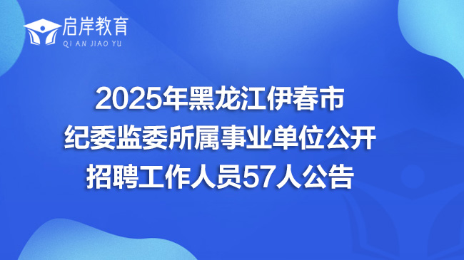 2025年黑龙江伊春市纪委监委所属事业单位公开招聘工作人员57人公告(图1)