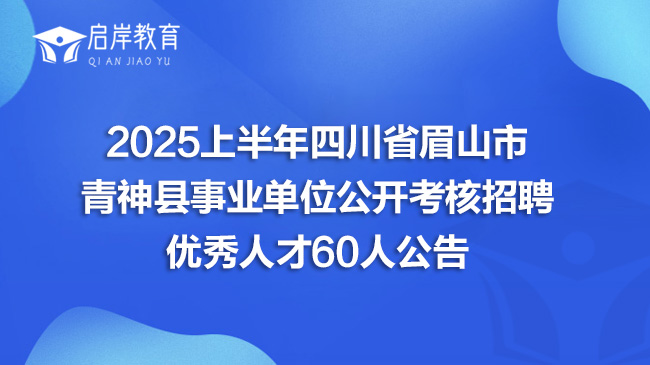 2025上半年四川省眉山市青神县事业单位公开考核招聘优秀人才60人公告