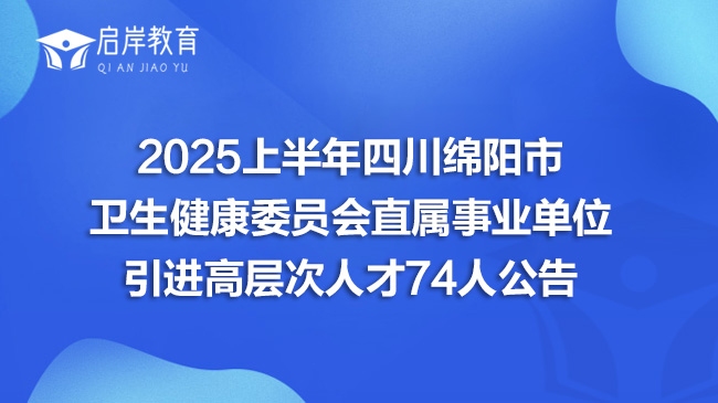 2025上半年四川绵阳市卫生健康委员会直属事业单位引进高层次人才74人公告
