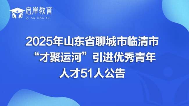2025年山东省聊城市临清市“才聚运河”引进优秀青年人才51人公告