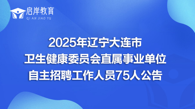 2025年辽宁大连市卫生健康委员会直属事业单位自主招聘工作人员75人公告