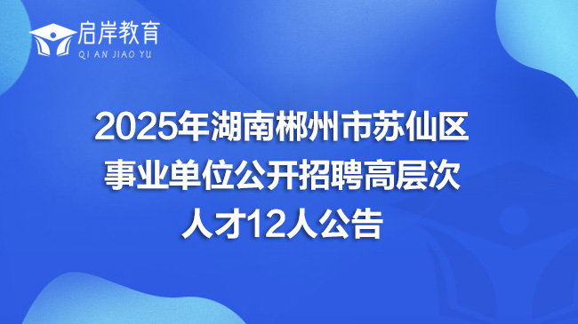 2025年湖南郴州市苏仙区事业单位公开招聘高层次人才12人公告