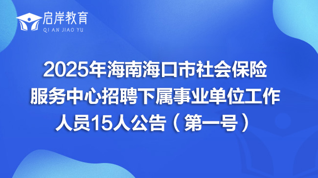 2025年海南海口市社会保险服务中心招聘下属事业单位工作人员15人公告（第一号）