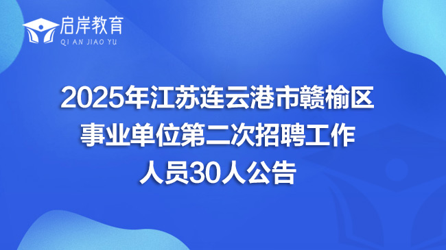 2025年江苏连云港市赣榆区事业单位第二次招聘工作人员30人公告