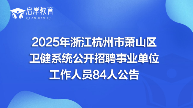 2025年浙江杭州市萧山区卫健系统公开招聘事业单位工作人员84人公告