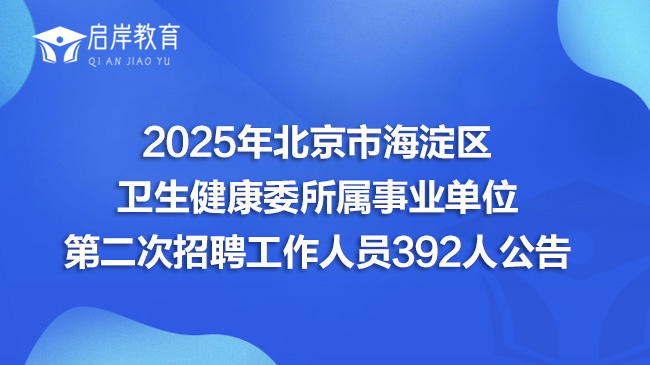 2025年北京市海淀区卫生健康委所属事业单位第二次招聘工作人员392人公告