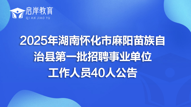 2025年湖南怀化市麻阳苗族自治县第一批招聘事业单位工作人员40人公告