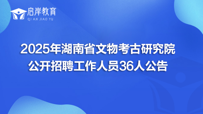 2025年湖南省文物考古研究院公开招聘工作人员36人公告