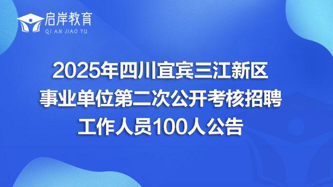 2025年四川宜宾三江新区事业单位第二次公开考核招聘工作人员100人公告