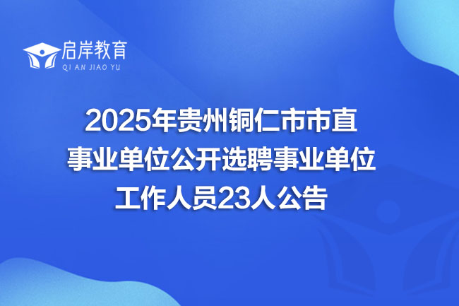 2025年贵州铜仁市市直事业单位公开选聘事业单位工作人员23人公告
