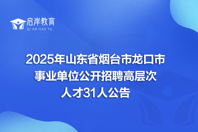 2025年山东省烟台市龙口市事业单位公开招聘高层次人才31人公告