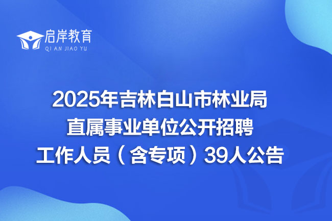 2025年吉林白山市林业局直属事业单位公开招聘工作人员（含专项）39人公告