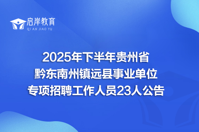 2025年下半年贵州省黔东南州镇远县事业单位专项招聘工作人员23人公告