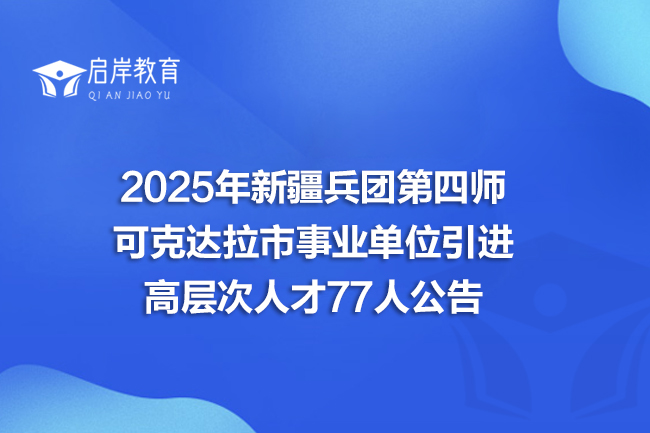 2025年新疆兵团第四师可克达拉市事业单位引进高层次人才77人公告