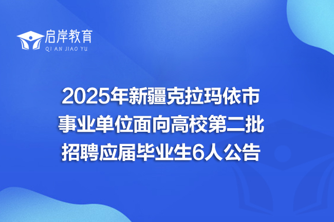 2025年新疆克拉玛依市事业单位面向高校第二批招聘应届毕业生6人公告