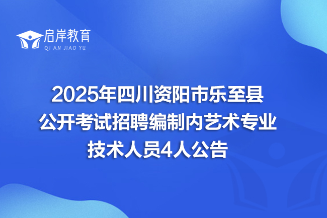 2025年四川资阳市乐至县公开考试招聘编制内艺术专业技术人员4人公告