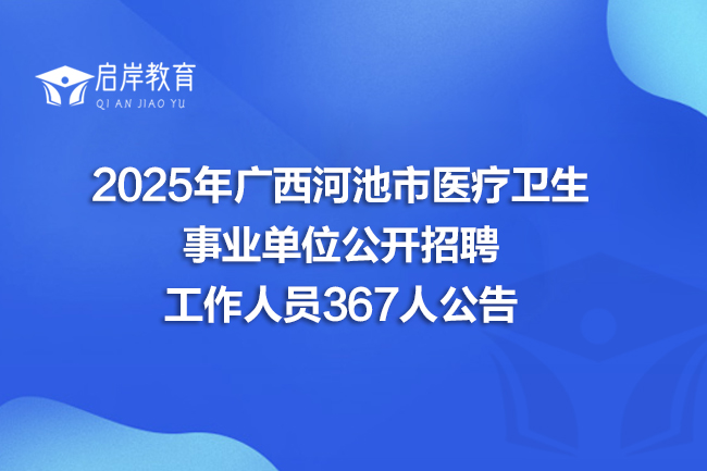 2025年广西河池市医疗卫生事业单位公开招聘工作人员367人公告