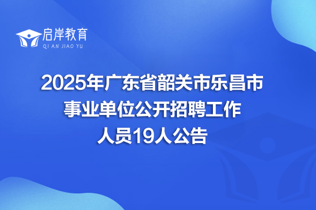 2025年广东省韶关市乐昌市事业单位公开招聘工作人员19人公告