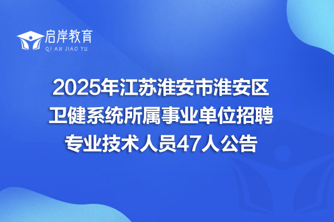 2025年江苏淮安市淮安区卫健系统所属事业单位招聘专业技术人员47人公告