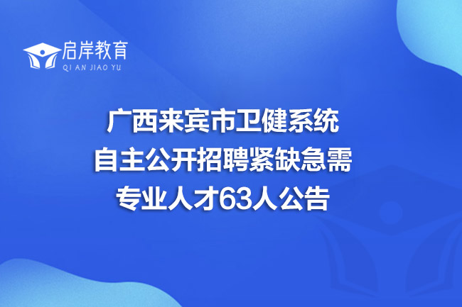 广西来宾市卫健系统自主公开招聘紧缺急需专业人才63人公告