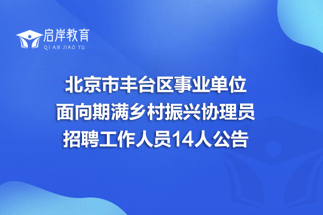 北京市丰台区事业单位面向期满乡村振兴协理员招聘工作人员14人公告