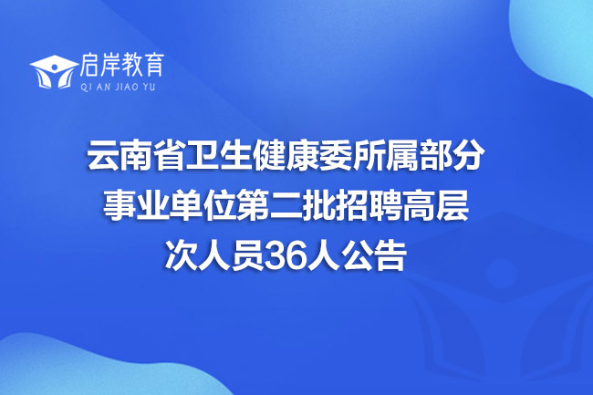 云南省卫生健康委所属部分事业单位第二批招聘高层次人员36人公告(图1)