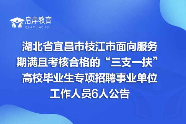 湖北省宜昌市枝江市面向服务期满且考核合格的“三支一扶”高校毕业生专项招聘事业单位工作人员6人公告