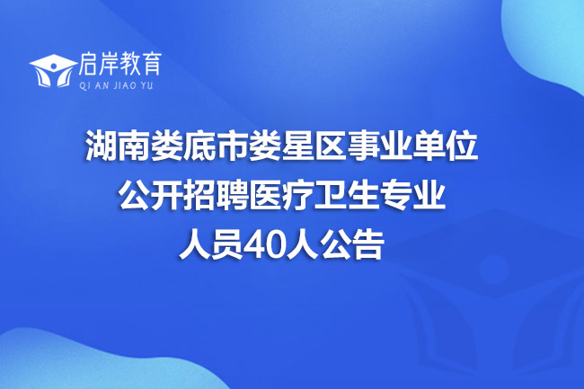 湖南娄底市娄星区事业单位公开招聘医疗卫生专业人员40人公告