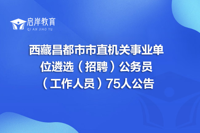 西藏昌都市市直机关事业单位遴选（招聘）公务员（工作人员）75人公告