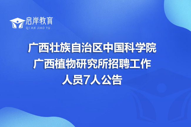 广西壮族自治区中国科学院广西植物研究所招聘工作人员7人公告