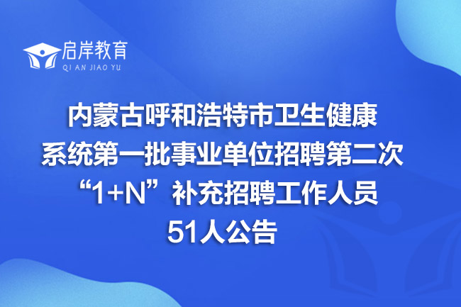 内蒙古呼和浩特市卫生健康系统第一批事业单位招聘第二次“1+N”补充招聘工作人员51人公告