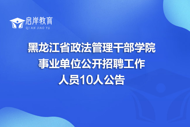 黑龙江省政法管理干部学院事业单位公开招聘工作人员10人公告