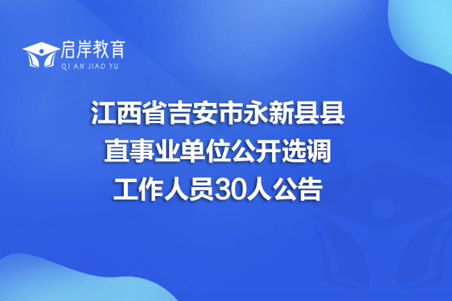 江西省吉安市永新县县直事业单位公开选调工作人员30人公告