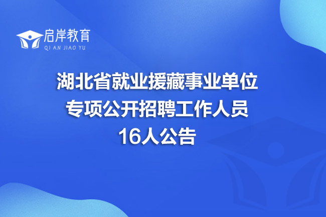 湖北省就业援藏事业单位专项公开招聘工作人员16人公告