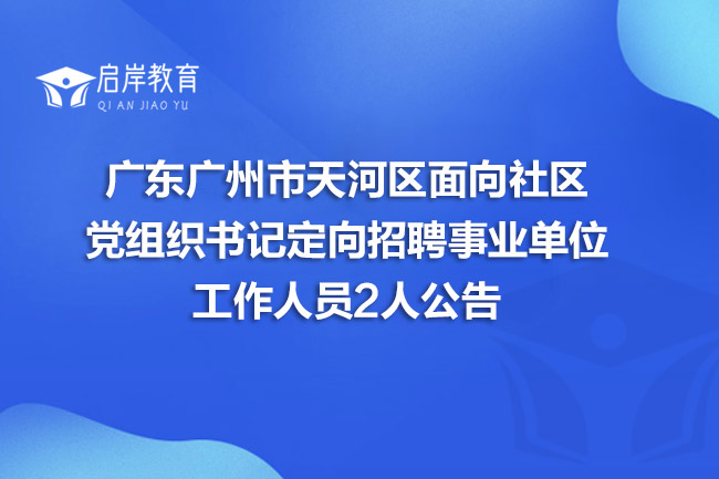 广东广州市天河区面向社区党组织书记定向招聘事业单位工作人员2人公告