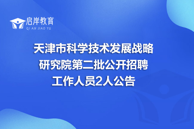 天津市科学技术发展战略研究院第二批公开招聘工作人员2人公告