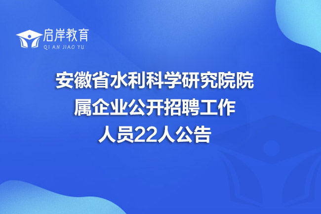 安徽省水利科学研究院院属企业公开招聘工作人员22人公告