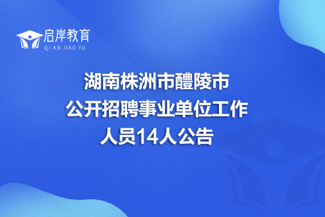 湖南株洲市醴陵市公开招聘事业单位工作人员14人公告